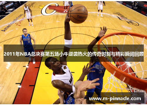 2011年NBA总决赛第五场小牛逆袭热火的传奇时刻与精彩瞬间回顾