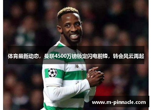 体育最新动态，曼联4500万镑锁定闪电前锋，转会风云再起