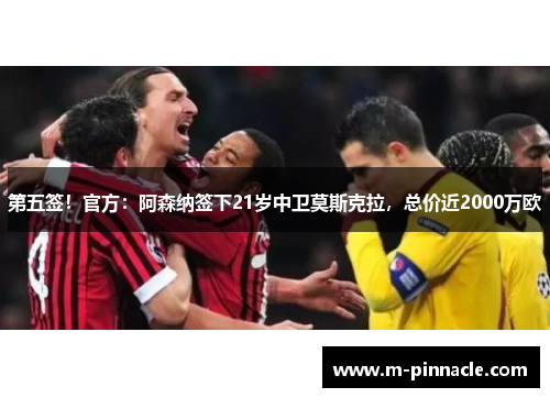 第五签！官方：阿森纳签下21岁中卫莫斯克拉，总价近2000万欧
