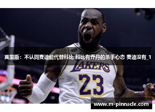莫里斯：不认同麦迪能代替科比 科比有乔丹的杀手心态 麦迪没有_1