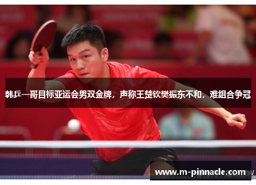 韩乒一哥目标亚运会男双金牌，声称王楚钦樊振东不和，难组合争冠